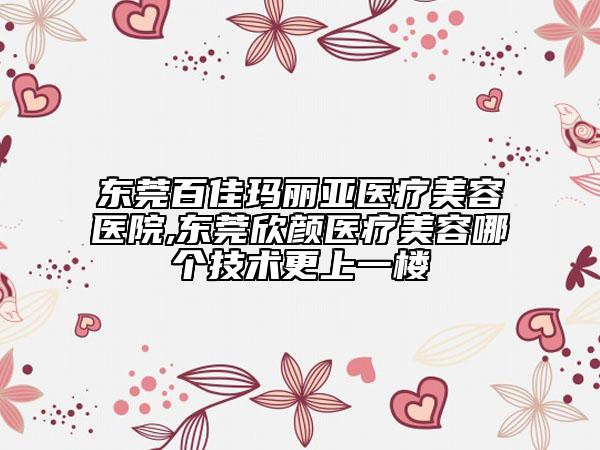 东莞百佳玛丽亚医疗美容医院,东莞欣颜医疗美容哪个技术更上一楼