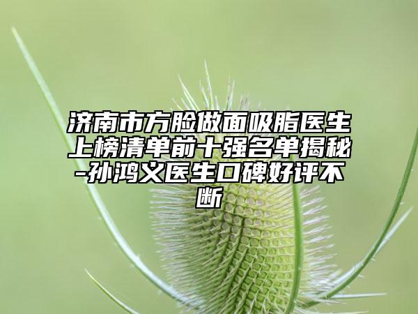 济南市方脸做面吸脂医生上榜清单前十强名单揭秘-孙鸿义医生口碑好评不断