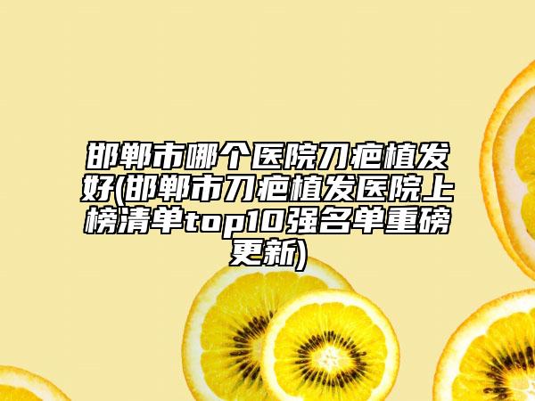 邯郸市哪个医院刀疤植发好(邯郸市刀疤植发医院上榜清单top10强名单重磅更新)