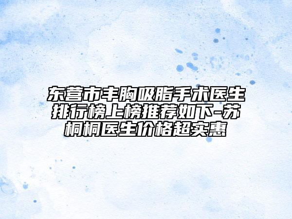 东营市丰胸吸脂手术医生排行榜上榜推荐如下-苏桐桐医生价格超实惠