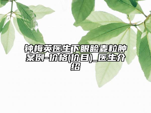 钟梅英医生下眼睑麦粒肿案例-价格(价目)_医生介绍