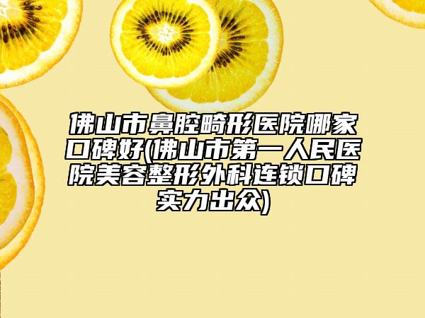 佛山市鼻腔畸形医院哪家口碑好(佛山市第一人民医院美容整形外科连锁口碑实力出众)