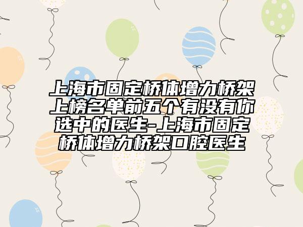 上海市固定桥体增力桥架上榜名单前五个有没有你选中的医生-上海市固定桥体增力桥架口腔医生