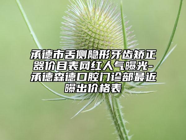 承德市舌侧隐形牙齿矫正器价目表网红人气曝光-承德森德口腔门诊部最近曝出价格表