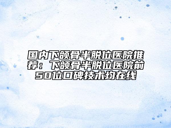 国内下颌骨半脱位医院推荐：下颌骨半脱位医院前50位口碑技术均在线