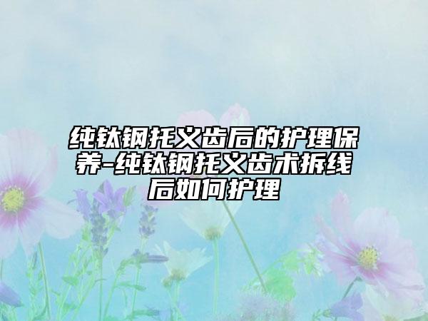 纯钛钢托义齿后的护理保养-纯钛钢托义齿术拆线后如何护理