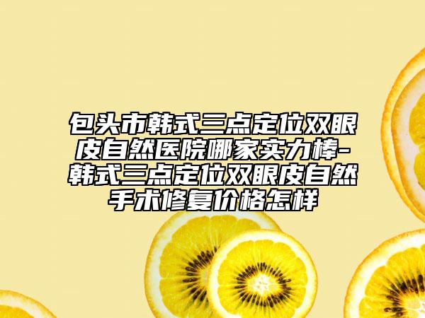 包头市韩式三点定位双眼皮自然医院哪家实力棒-韩式三点定位双眼皮自然手术修复价格怎样