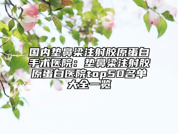 国内垫鼻梁注射胶原蛋白手术医院：垫鼻梁注射胶原蛋白医院top50名单大全一览