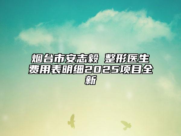 烟台市安志毅‌整形医生费用表明细2025项目全新