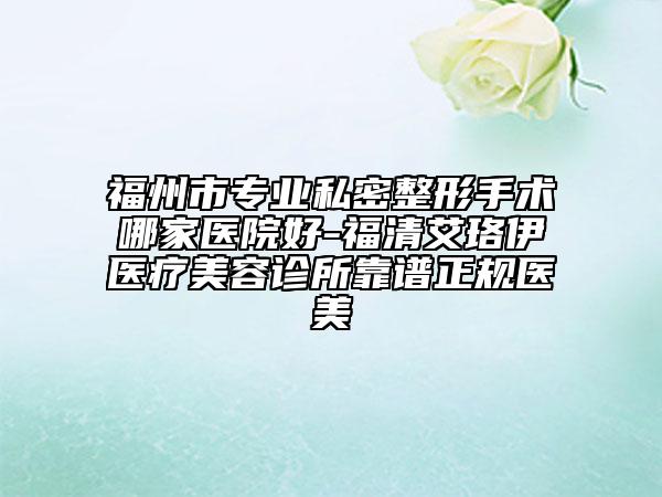 福州市专业私密整形手术哪家医院好-福清艾珞伊医疗美容诊所靠谱正规医美