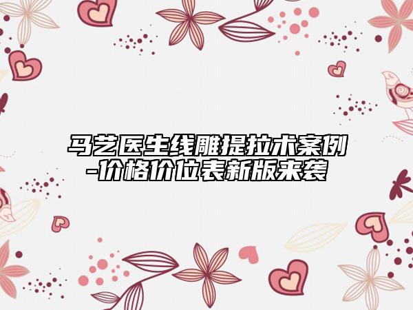 马艺医生线雕提拉术案例-价格价位表新版来袭