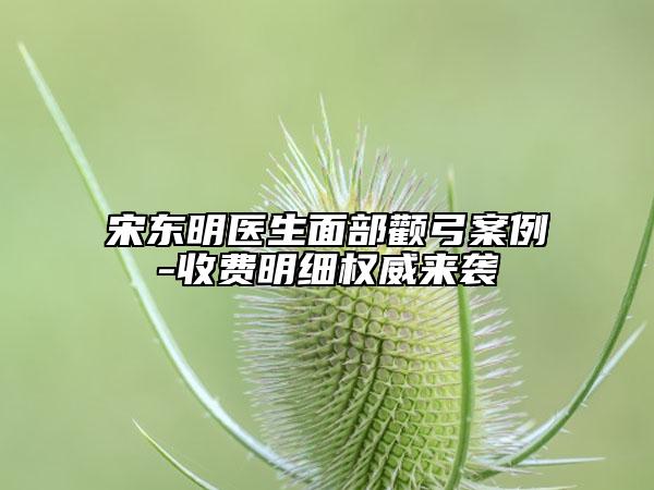 宋东明医生面部颧弓案例-收费明细权威来袭