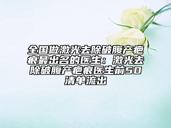 全国做激光去除破腹产疤痕最出名的医生：激光去除破腹产疤痕医生前50清单流出