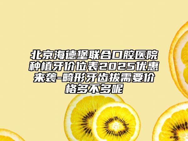 北京海德堡联合口腔医院种植牙价位表2025优惠来袭-畸形牙齿拔需要价格多不多呢