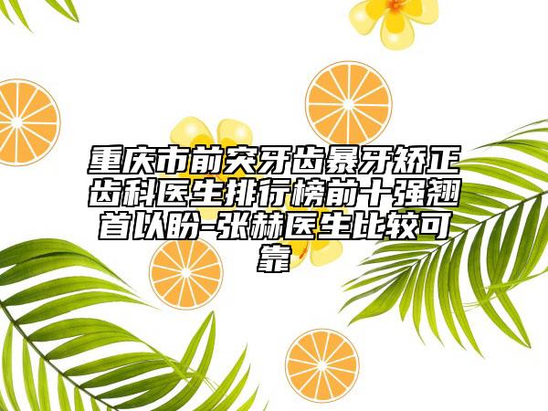 重庆市前突牙齿暴牙矫正齿科医生排行榜前十强翘首以盼-张赫医生比较可靠