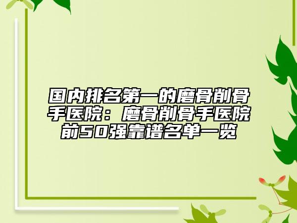 国内排名第一的磨骨削骨手医院：磨骨削骨手医院前50强靠谱名单一览