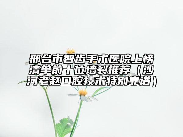 邢台市智齿手术医院上榜清单前十位墙裂推荐（沙河老赵口腔技术特别靠谱）
