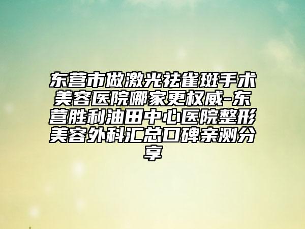 东营市做激光祛雀斑手术美容医院哪家更权威-东营胜利油田中心医院整形美容外科汇总口碑亲测分享