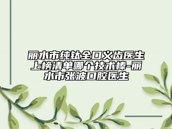 丽水市纯钛全口义齿医生上榜清单哪个技术棒-丽水市张波口腔医生