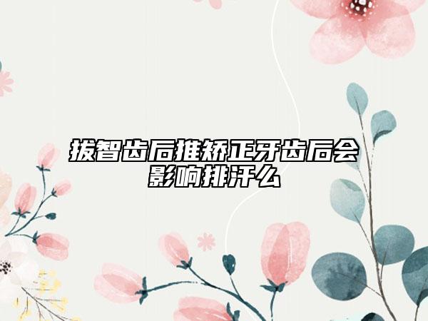 拔智齿后推矫正牙齿后会影响排汗么