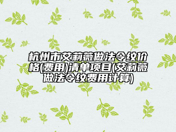 杭州市艾莉薇做法令纹价格(费用)清单项目(艾莉薇做法令纹费用计算)
