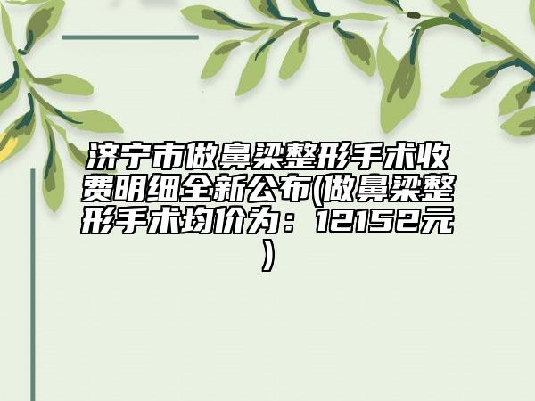 济宁市做鼻梁整形手术收费明细全新公布(做鼻梁整形手术均价为：12152元)