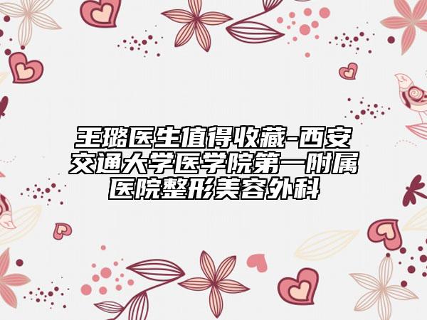王璐医生值得收藏-西安交通大学医学院第一附属医院整形美容外科