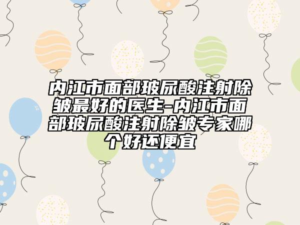 内江市面部玻尿酸注射除皱最好的医生-内江市面部玻尿酸注射除皱专家哪个好还便宜