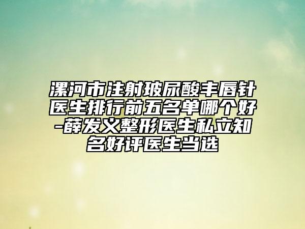 漯河市注射玻尿酸丰唇针医生排行前五名单哪个好-薛发义整形医生私立知名好评医生当选