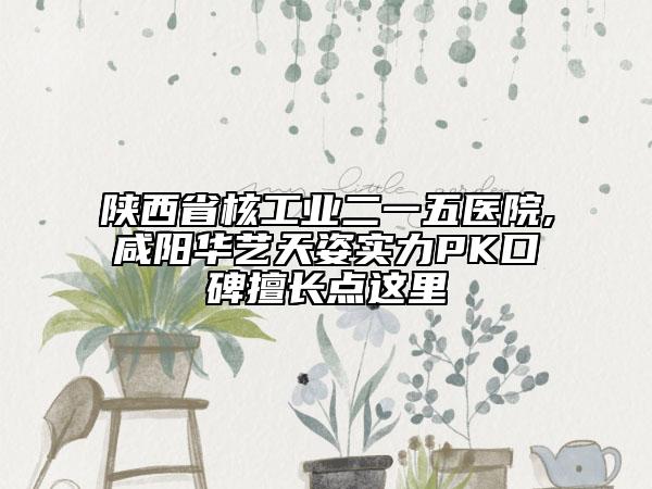 陕西省核工业二一五医院,咸阳华艺天姿实力PK口碑擅长点这里