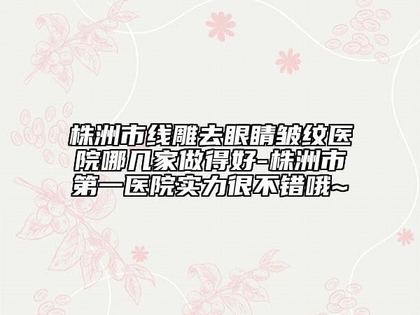 株洲市线雕去眼睛皱纹医院哪几家做得好-株洲市第一医院实力很不错哦~