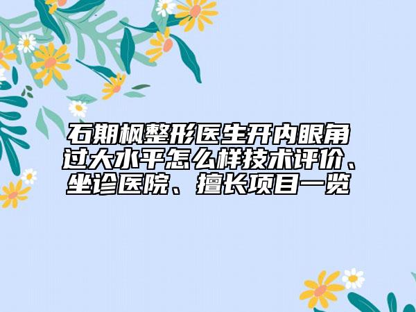 石期枫整形医生开内眼角过大水平怎么样技术评价、坐诊医院、擅长项目一览