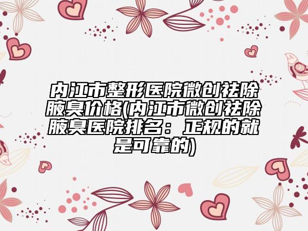内江市整形医院微创祛除腋臭价格(内江市微创祛除腋臭医院排名：正规的就是可靠的)