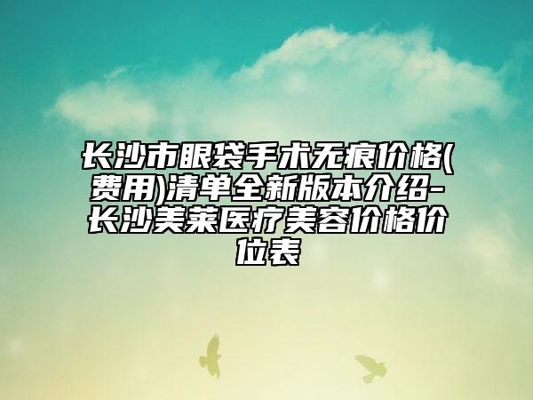 长沙市眼袋手术无痕价格(费用)清单全新版本介绍-长沙美莱医疗美容价格价位表