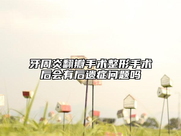 牙周炎翻瓣手术整形手术后会有后遗症问题吗