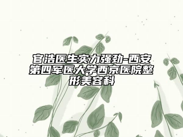 官浩医生实力强劲-西安第四军医大学西京医院整形美容科
