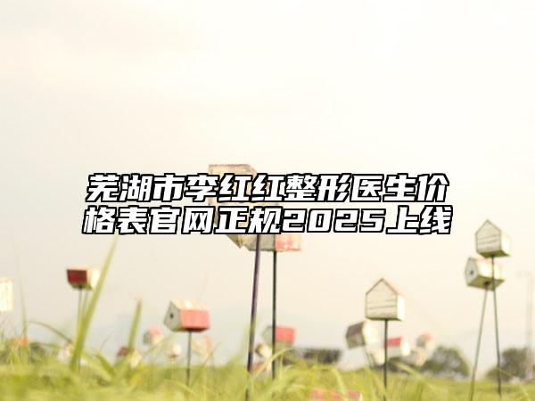 芜湖市李红红整形医生价格表官网正规2025上线
