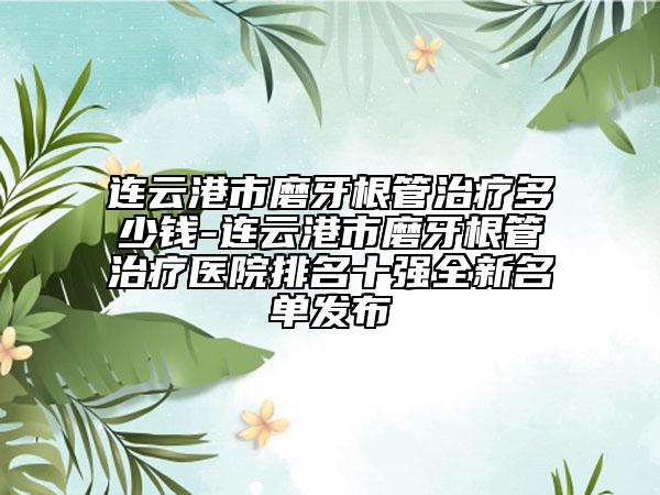 连云港市磨牙根管治疗多少钱-连云港市磨牙根管治疗医院排名十强全新名单发布