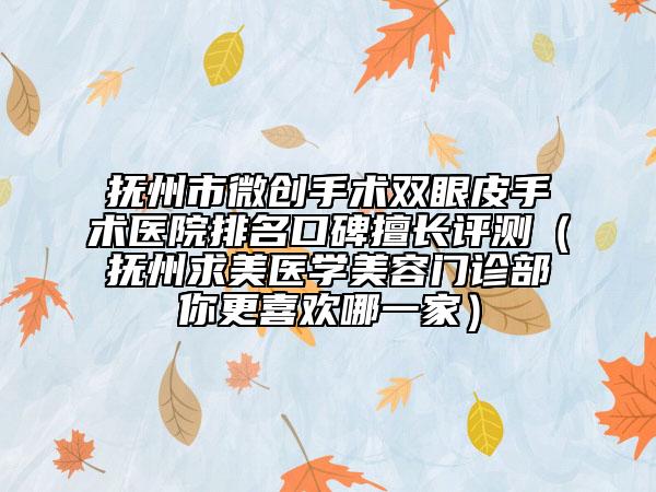 抚州市微创手术双眼皮手术医院排名口碑擅长评测（抚州求美医学美容门诊部你更喜欢哪一家）