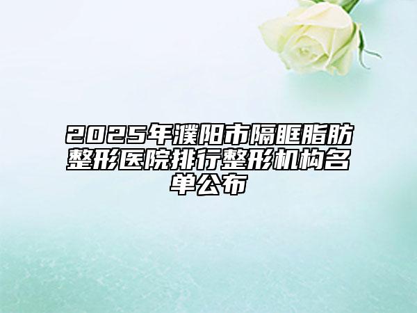2025年濮阳市隔眶脂肪整形医院排行整形机构名单公布