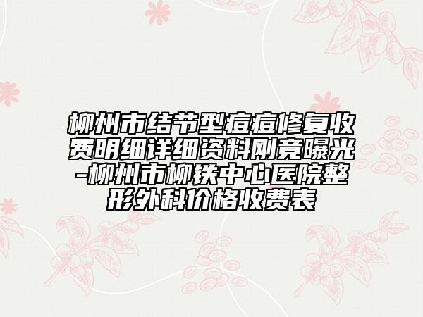 柳州市结节型痘痘修复收费明细详细资料刚竟曝光-柳州市柳铁中心医院整形外科价格收费表