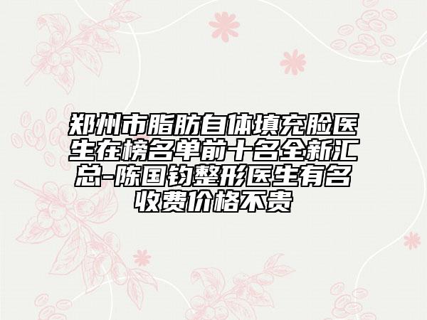郑州市脂肪自体填充脸医生在榜名单前十名全新汇总-陈国钧整形医生有名收费价格不贵