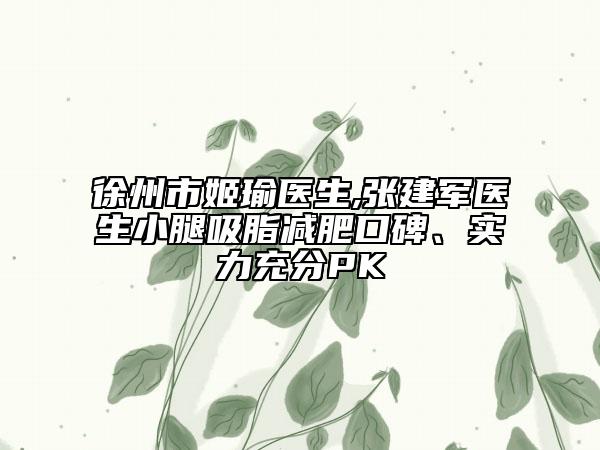 徐州市姬瑜医生,张建军医生小腿吸脂减肥口碑、实力充分PK