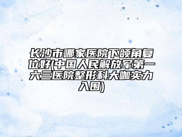 长沙市哪家医院下颌角复位好(中国人民解放军第一六三医院整形科大咖实力入围)