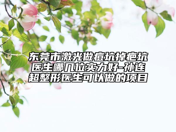 东莞市激光做痘坑掉疤坑医生哪几位实力好-孙连超整形医生可以做的项目