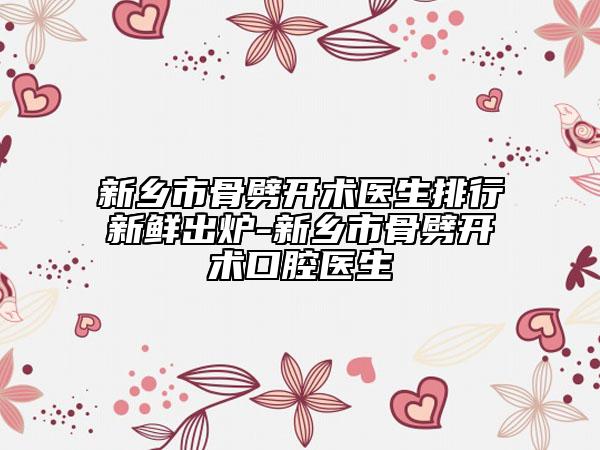 新乡市骨劈开术医生排行新鲜出炉-新乡市骨劈开术口腔医生