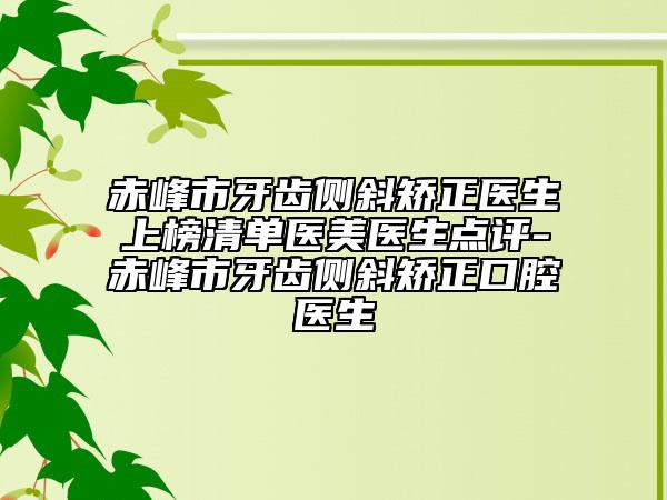 赤峰市牙齿侧斜矫正医生上榜清单医美医生点评-赤峰市牙齿侧斜矫正口腔医生