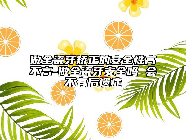 做全瓷牙矫正的安全性高不高-做全瓷牙安全吗 会不有后遗症