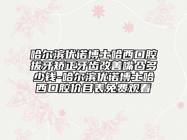 哈尔滨优诺博士哈西口腔拔牙矫正牙齿改善嘴凸多少钱-哈尔滨优诺博士哈西口腔价目表免费观看