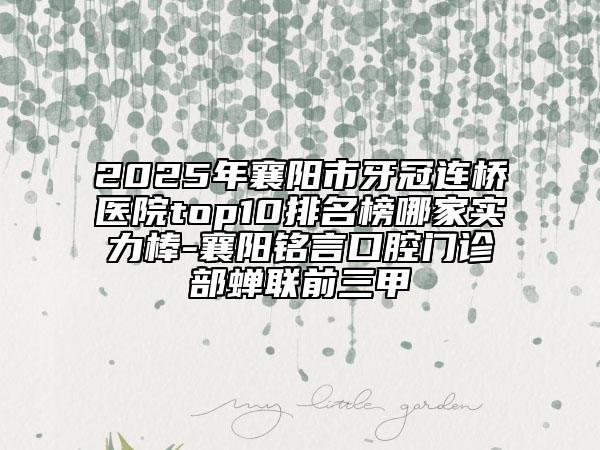 2025年襄阳市牙冠连桥医院top10排名榜哪家实力棒-襄阳铭言口腔门诊部蝉联前三甲